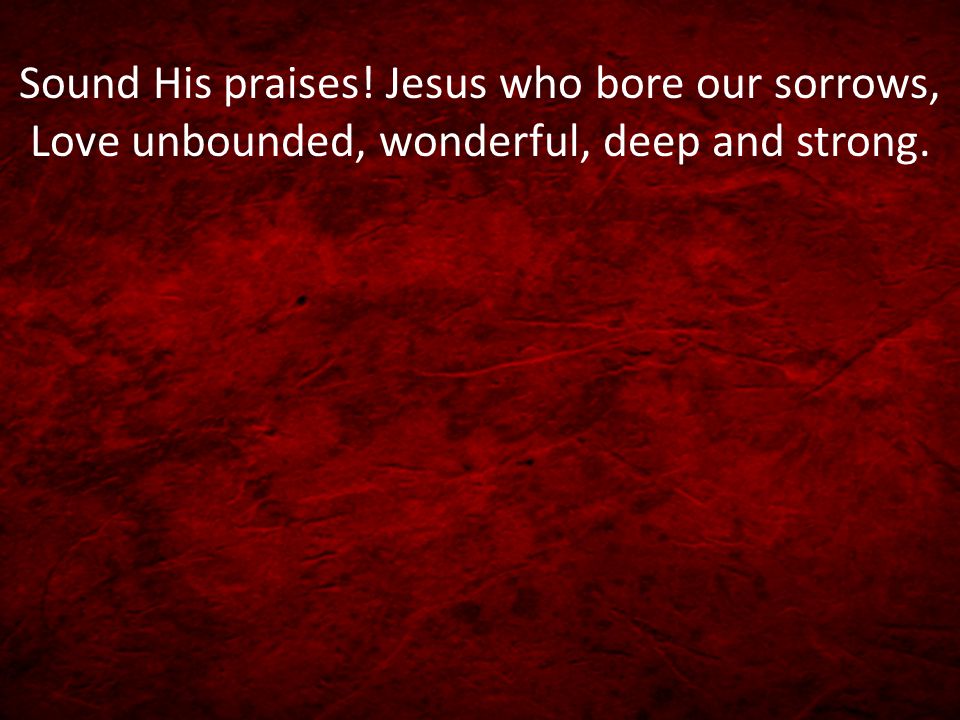 Sound His praises! Jesus who bore our sorrows, Love unbounded, wonderful, deep and strong.