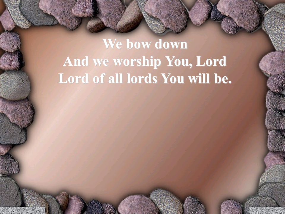 We bow down And we worship You, Lord Lord of all lords You will be.