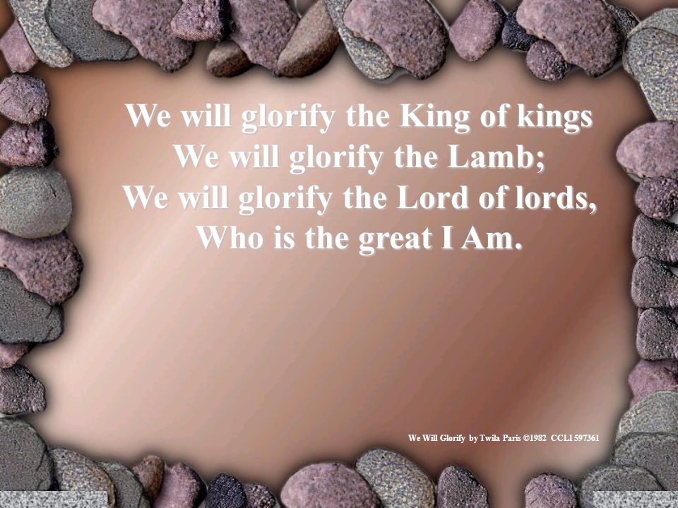 We will glorify the King of kings We will glorify the Lamb; We will glorify the Lord of lords, Who is the great I Am.