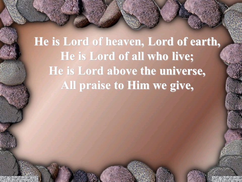 He is Lord of heaven, Lord of earth, He is Lord of all who live; He is Lord above the universe, All praise to Him we give,