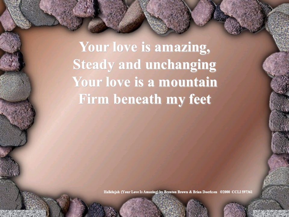 Your love is amazing, Steady and unchanging Your love is a mountain Firm beneath my feet Hallelujah (Your Love Is Amazing) by Brenton Brown & Brian Doerksen ©2000 CCLI