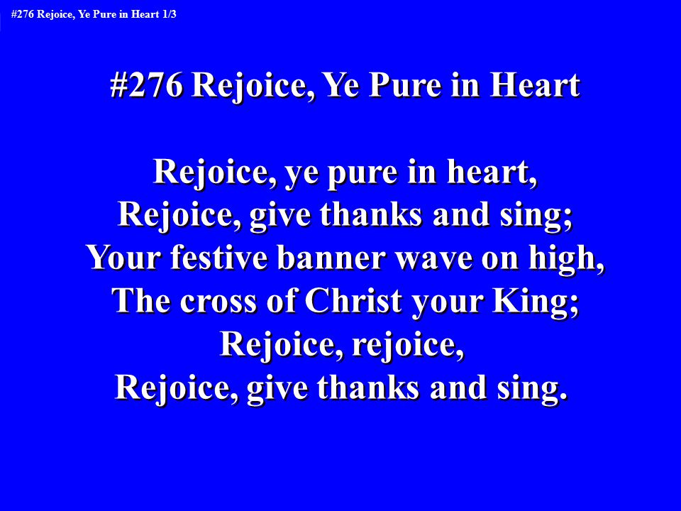 #276 Rejoice, Ye Pure in Heart Rejoice, ye pure in heart, Rejoice, give thanks and sing; Your festive banner wave on high, The cross of Christ your King; Rejoice, rejoice, Rejoice, give thanks and sing.