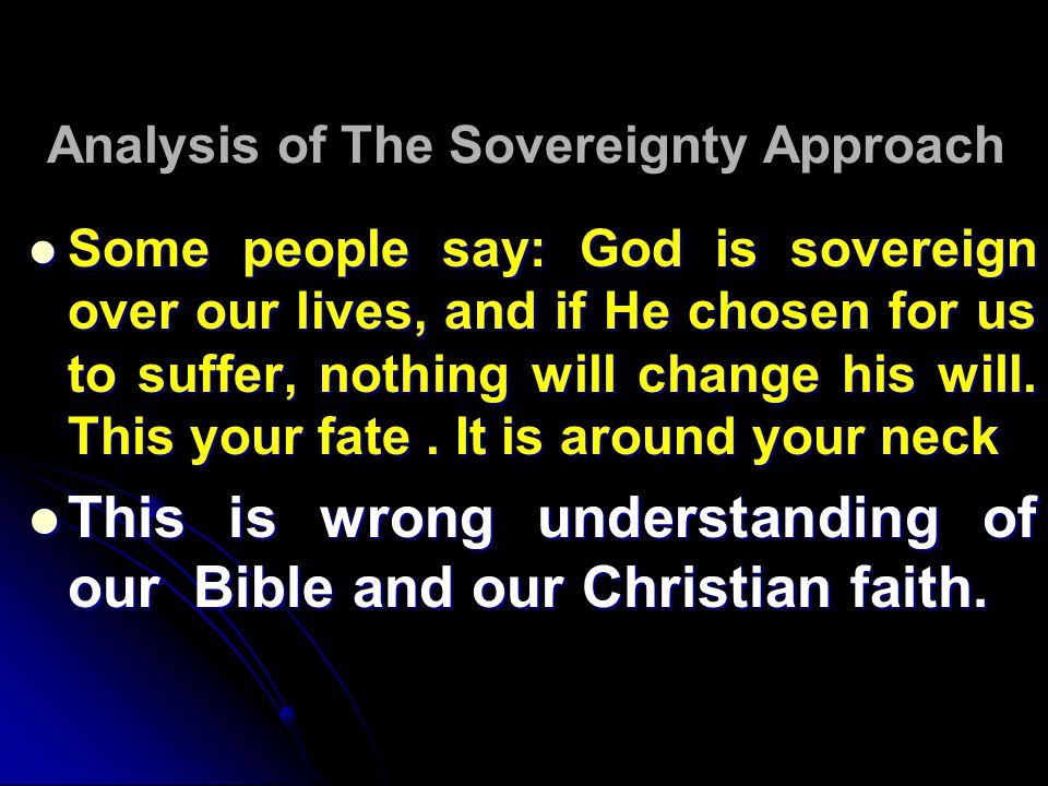 Analysis of The Sovereignty Approach Some people say: God is sovereign over our lives, and if He chosen for us to suffer, nothing will change his will.