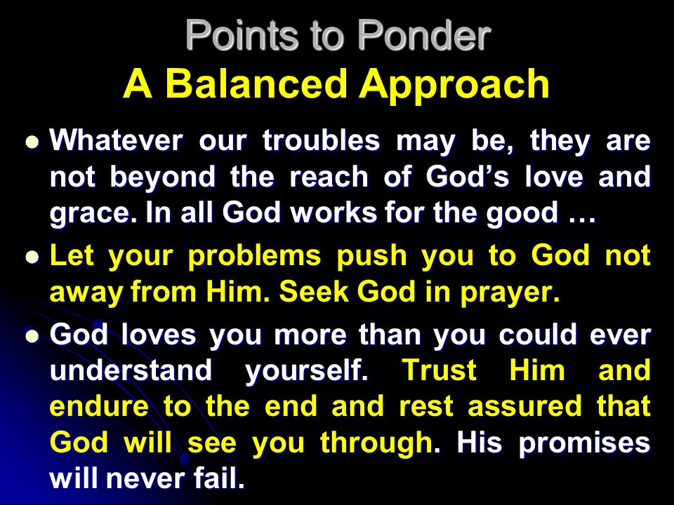 Points to Ponder Points to Ponder A Balanced Approach Whatever our troubles may be, they are not beyond the reach of God’s love and grace.