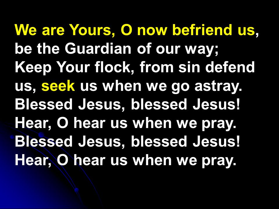 We are Yours, O now befriend us, be the Guardian of our way; Keep Your flock, from sin defend us, seek us when we go astray.