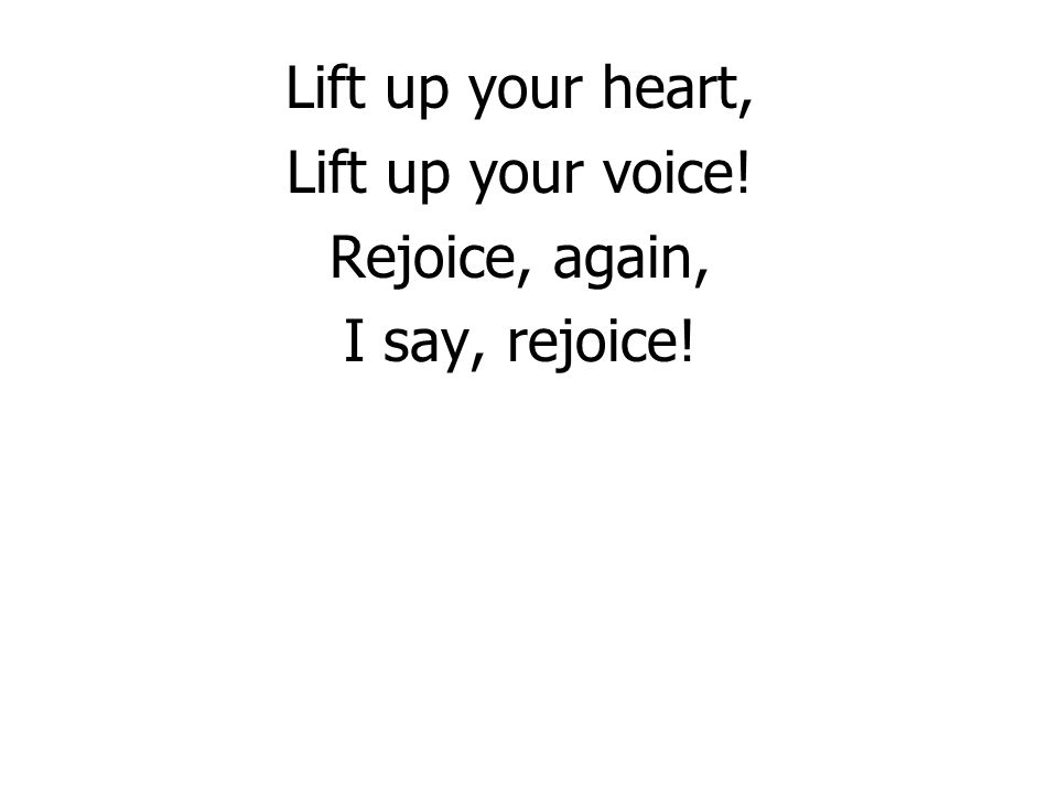 Lift up your heart, Lift up your voice! Rejoice, again, I say, rejoice!