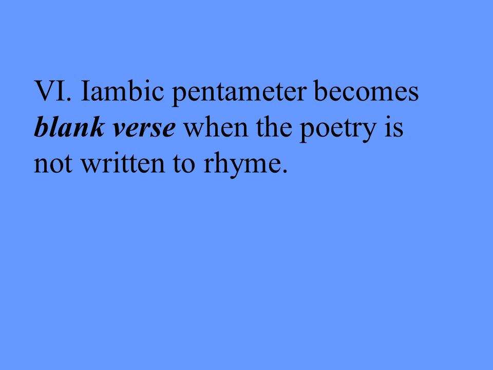 VI. Iambic pentameter becomes blank verse when the poetry is not written to rhyme.