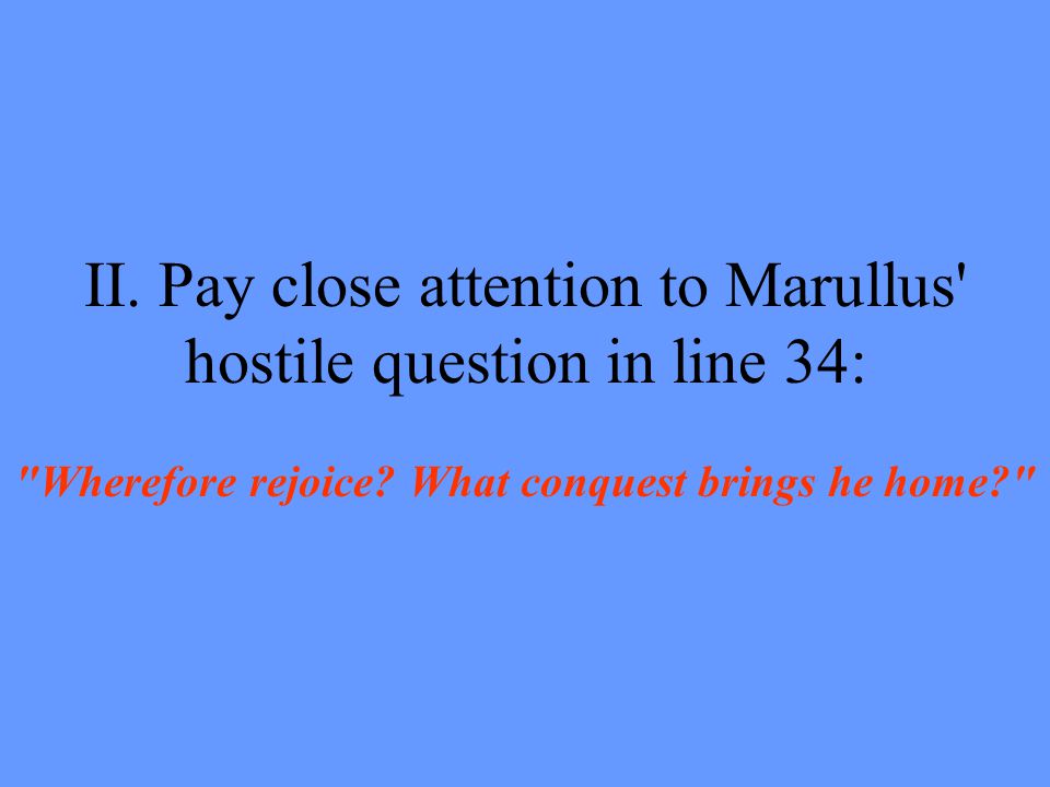 II. Pay close attention to Marullus hostile question in line 34: Wherefore rejoice.