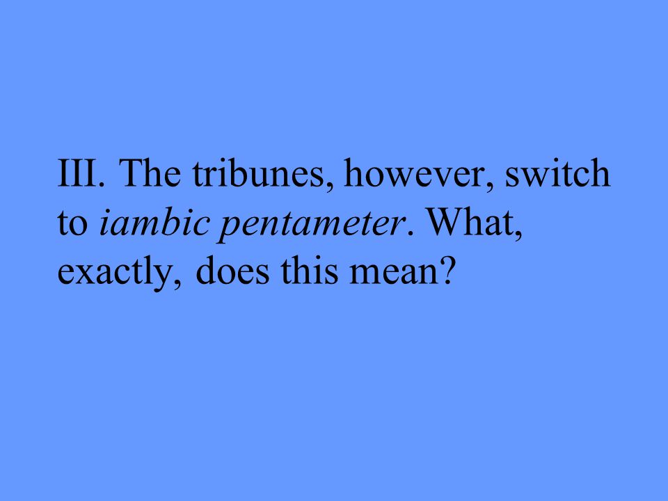III. The tribunes, however, switch to iambic pentameter. What, exactly, does this mean