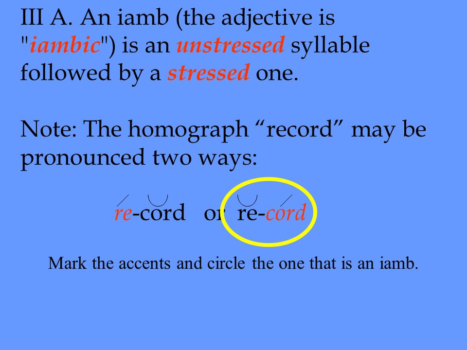 III A. An iamb (the adjective is iambic ) is an unstressed syllable followed by a stressed one.