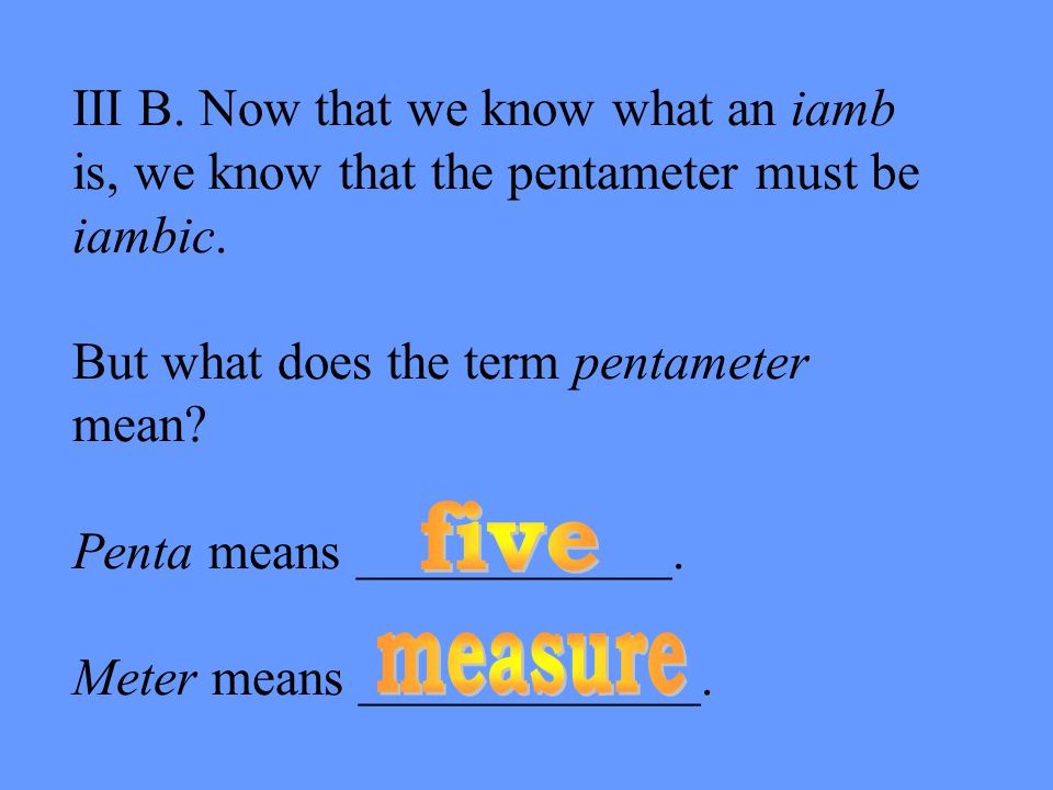 III B. Now that we know what an iamb is, we know that the pentameter must be iambic.