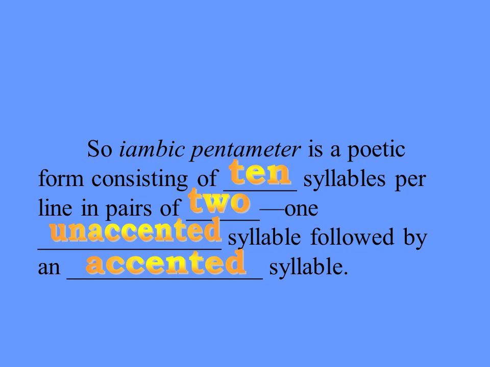 So iambic pentameter is a poetic form consisting of ______ syllables per line in pairs of ______—one _______________ syllable followed by an ________________ syllable.
