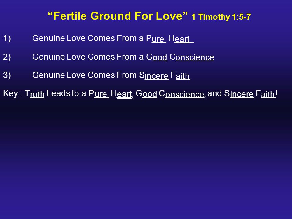 Fertile Ground For Love 1 Timothy 1:5-7 1)Genuine Love Comes From a P___ H____ 2)Genuine Love Comes From a G___ C________ 3)Genuine Love Comes From S_____ F___ Key: T___ Leads to a P___ H___, G___ C________, and S_____ F___.