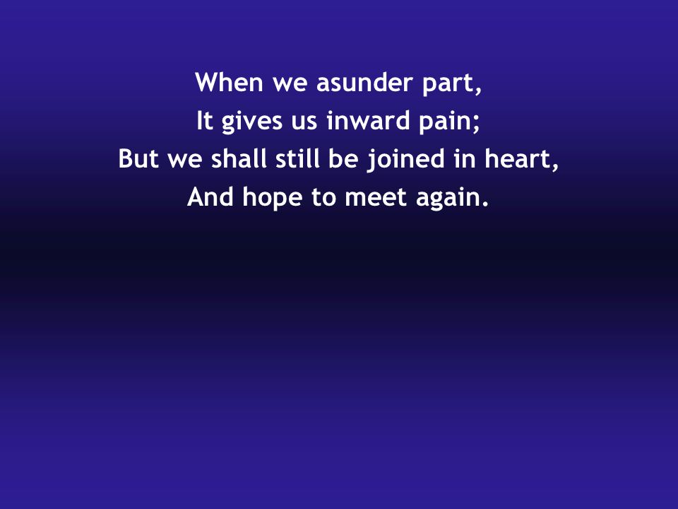 When we asunder part, It gives us inward pain; But we shall still be joined in heart, And hope to meet again.