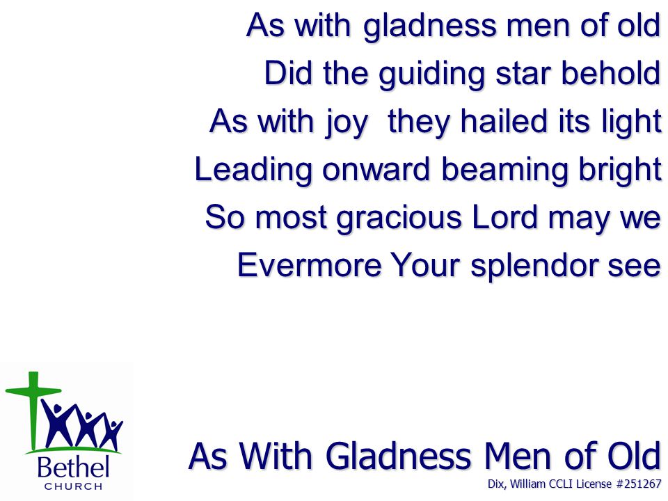 As With Gladness Men of Old Dix, William CCLI License # As with gladness men of old Did the guiding star behold As with joy they hailed its light Leading onward beaming bright So most gracious Lord may we Evermore Your splendor see