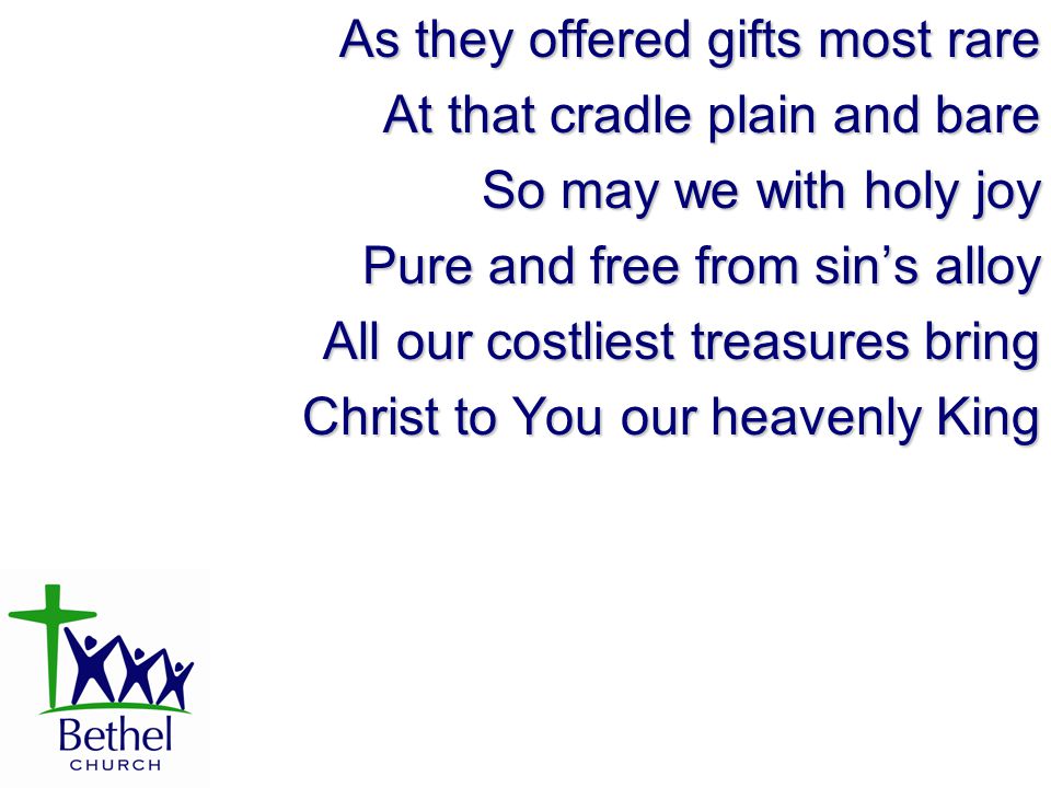 As they offered gifts most rare At that cradle plain and bare So may we with holy joy Pure and free from sin’s alloy All our costliest treasures bring Christ to You our heavenly King