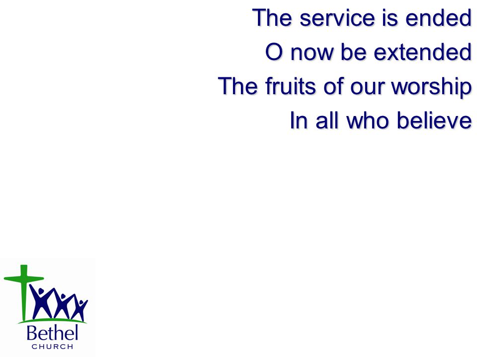 The service is ended O now be extended The fruits of our worship In all who believe