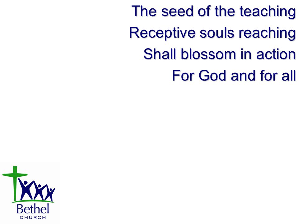 The seed of the teaching Receptive souls reaching Shall blossom in action For God and for all
