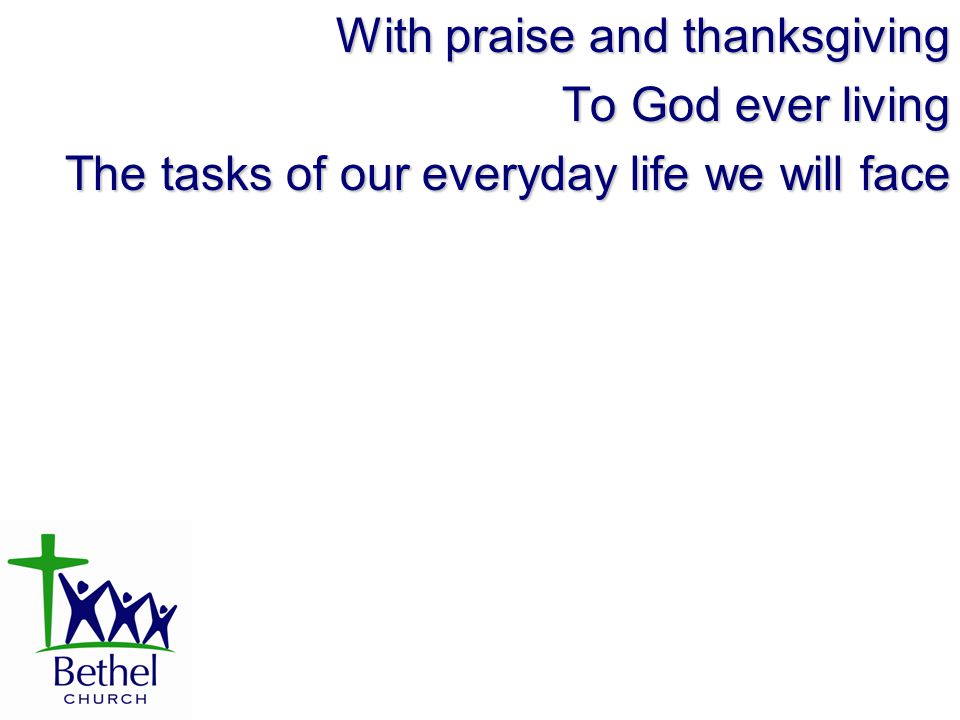 With praise and thanksgiving To God ever living The tasks of our everyday life we will face