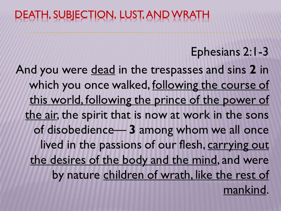 Ephesians 2:1-3 And you were dead in the trespasses and sins 2 in which you once walked, following the course of this world, following the prince of the power of the air, the spirit that is now at work in the sons of disobedience— 3 among whom we all once lived in the passions of our flesh, carrying out the desires of the body and the mind, and were by nature children of wrath, like the rest of mankind.
