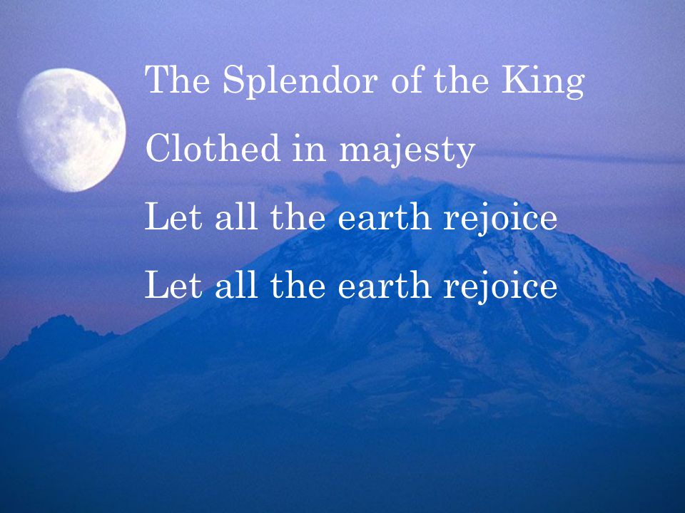 The Splendor of the King Clothed in majesty Let all the earth rejoice