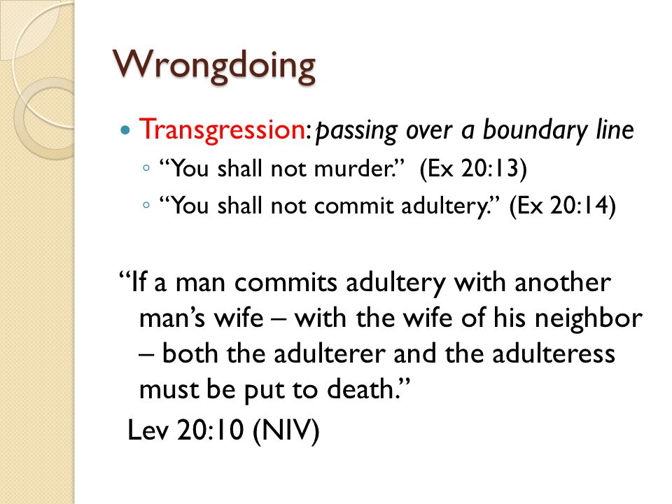 Wrongdoing Transgression: passing over a boundary line ◦ You shall not murder. (Ex 20:13) ◦ You shall not commit adultery. (Ex 20:14) If a man commits adultery with another man’s wife – with the wife of his neighbor – both the adulterer and the adulteress must be put to death. Lev 20:10 (NIV)