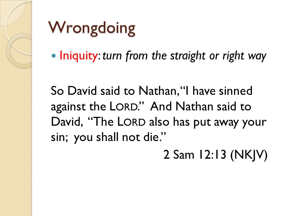 Wrongdoing Iniquity: turn from the straight or right way So David said to Nathan, I have sinned against the L ORD. And Nathan said to David, The L ORD also has put away your sin; you shall not die. 2 Sam 12:13 (NKJV)