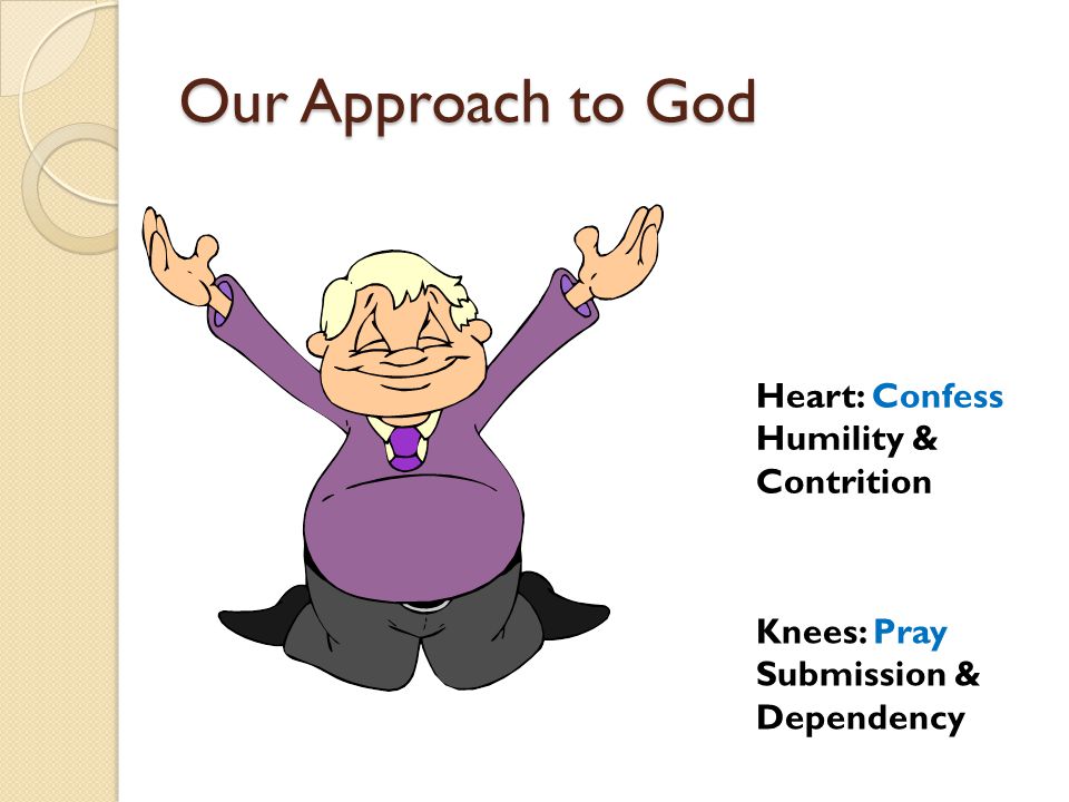 Our Approach to God Knees: Pray Submission & Dependency Heart: Confess Humility & Contrition