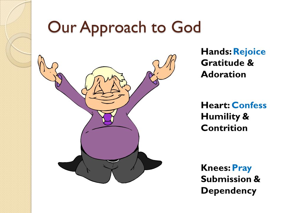 Our Approach to God Hands: Rejoice Gratitude & Adoration Knees: Pray Submission & Dependency Heart: Confess Humility & Contrition