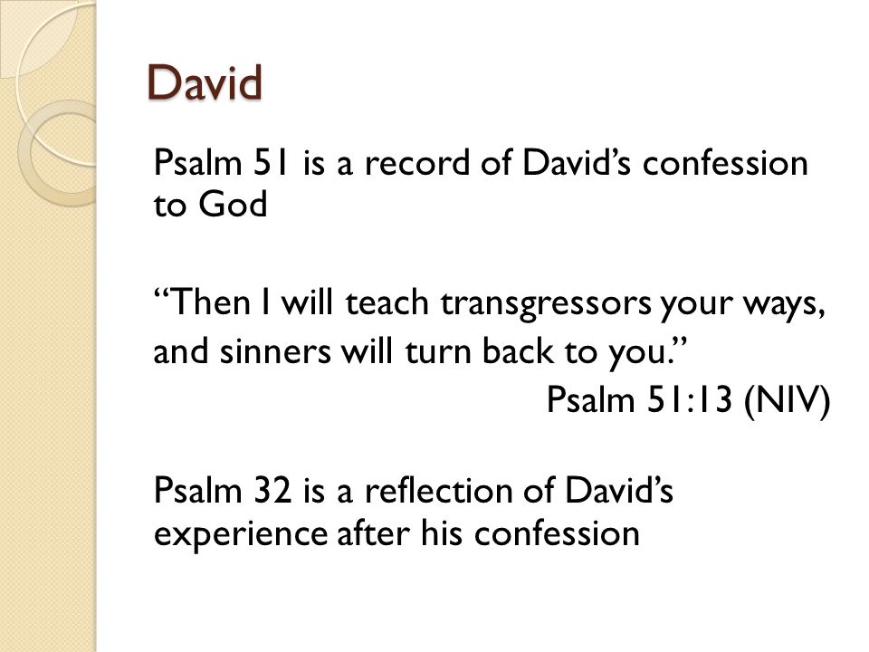 David Psalm 51 is a record of David’s confession to God Then I will teach transgressors your ways, and sinners will turn back to you. Psalm 51:13 (NIV) Psalm 32 is a reflection of David’s experience after his confession
