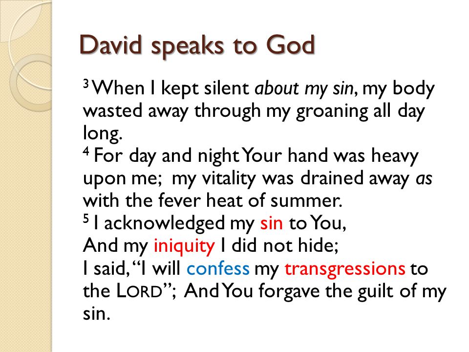 David speaks to God 3 When I kept silent about my sin, my body wasted away through my groaning all day long.