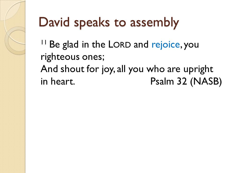 David speaks to assembly 11 Be glad in the L ORD and rejoice, you righteous ones; And shout for joy, all you who are upright in heart.