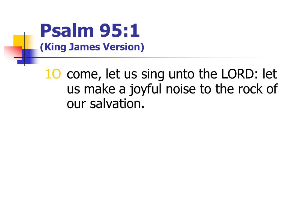 Psalm 95:1 (King James Version) 1O come, let us sing unto the LORD: let us make a joyful noise to the rock of our salvation.