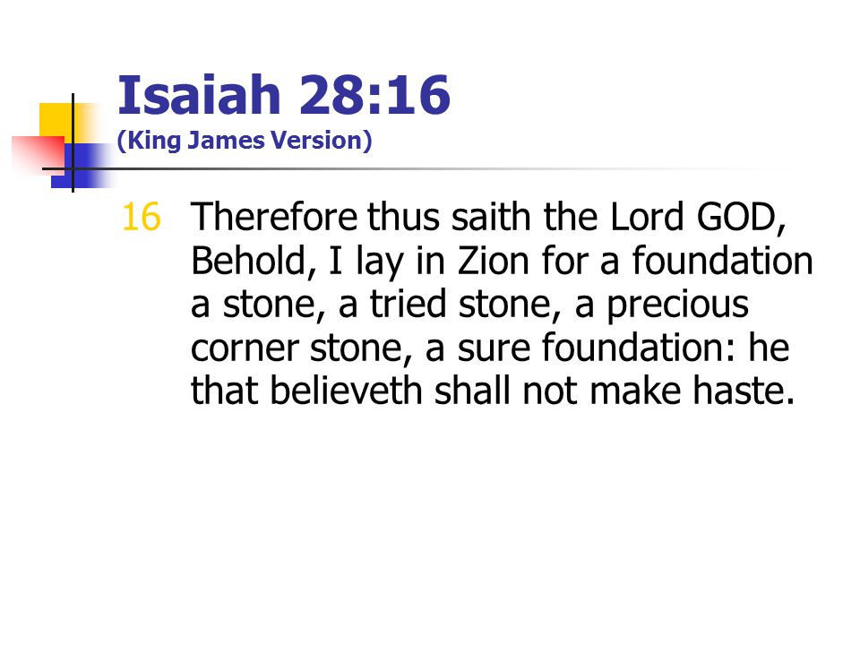 Isaiah 28:16 (King James Version) 16Therefore thus saith the Lord GOD, Behold, I lay in Zion for a foundation a stone, a tried stone, a precious corner stone, a sure foundation: he that believeth shall not make haste.