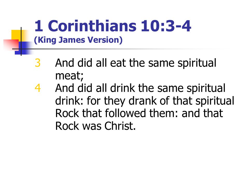 1 Corinthians 10:3-4 (King James Version) 3And did all eat the same spiritual meat; 4And did all drink the same spiritual drink: for they drank of that spiritual Rock that followed them: and that Rock was Christ.