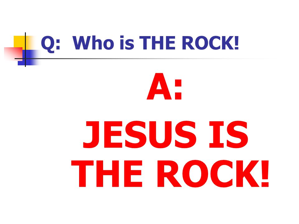 Q: Who is THE ROCK! A: JESUS IS THE ROCK!