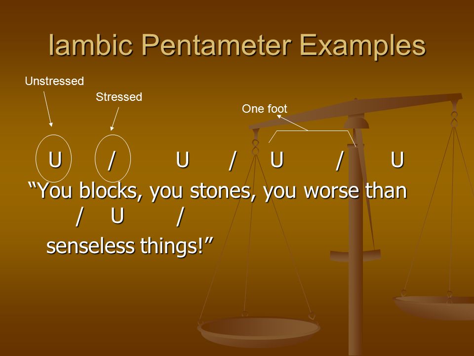 Iambic Pentameter Examples U / U / U / U U / U / U / U You blocks, you stones, you worse than / U / senseless things! Unstressed Stressed One foot