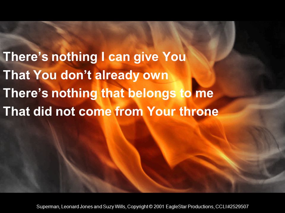 There’s nothing I can give You That You don’t already own There’s nothing that belongs to me That did not come from Your throne Superman, Leonard Jones and Suzy Wills, Copyright © 2001 EagleStar Productions, CCLI #