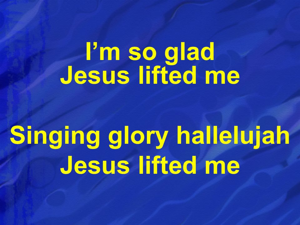 I’m so glad Jesus lifted me Singing glory hallelujah Jesus lifted me