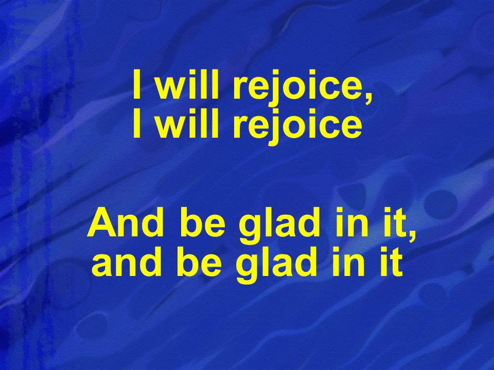 I will rejoice, I will rejoice And be glad in it, and be glad in it