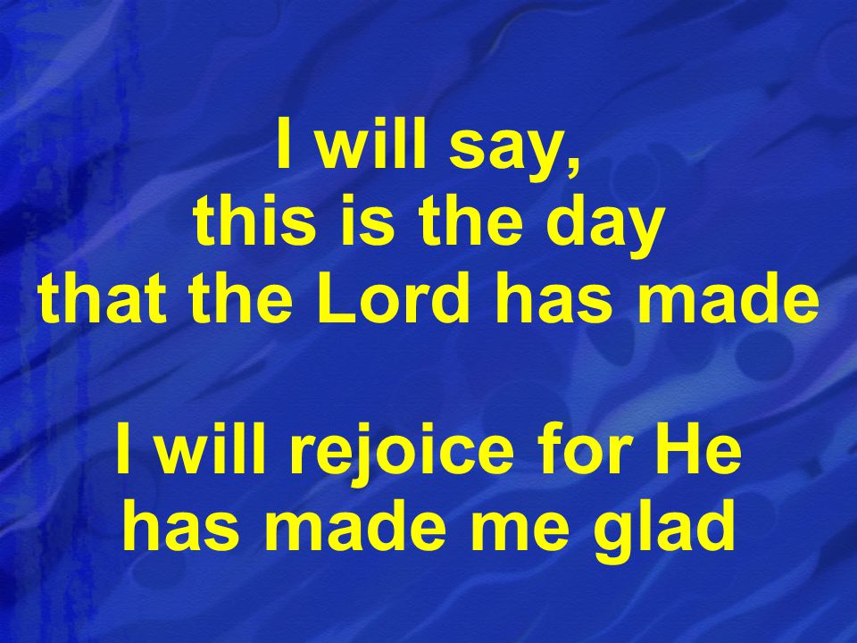I will say, this is the day that the Lord has made I will rejoice for He has made me glad