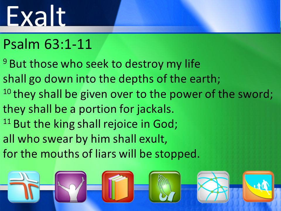 Psalm 63: But those who seek to destroy my life shall go down into the depths of the earth; 10 they shall be given over to the power of the sword; they shall be a portion for jackals.