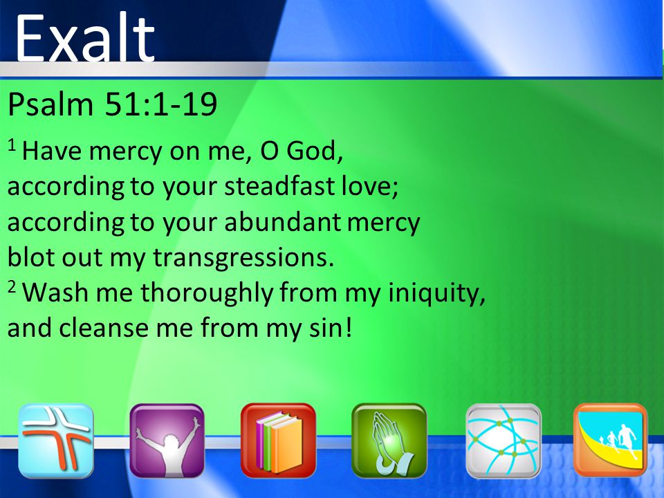 Psalm 51: Have mercy on me, O God, according to your steadfast love; according to your abundant mercy blot out my transgressions.