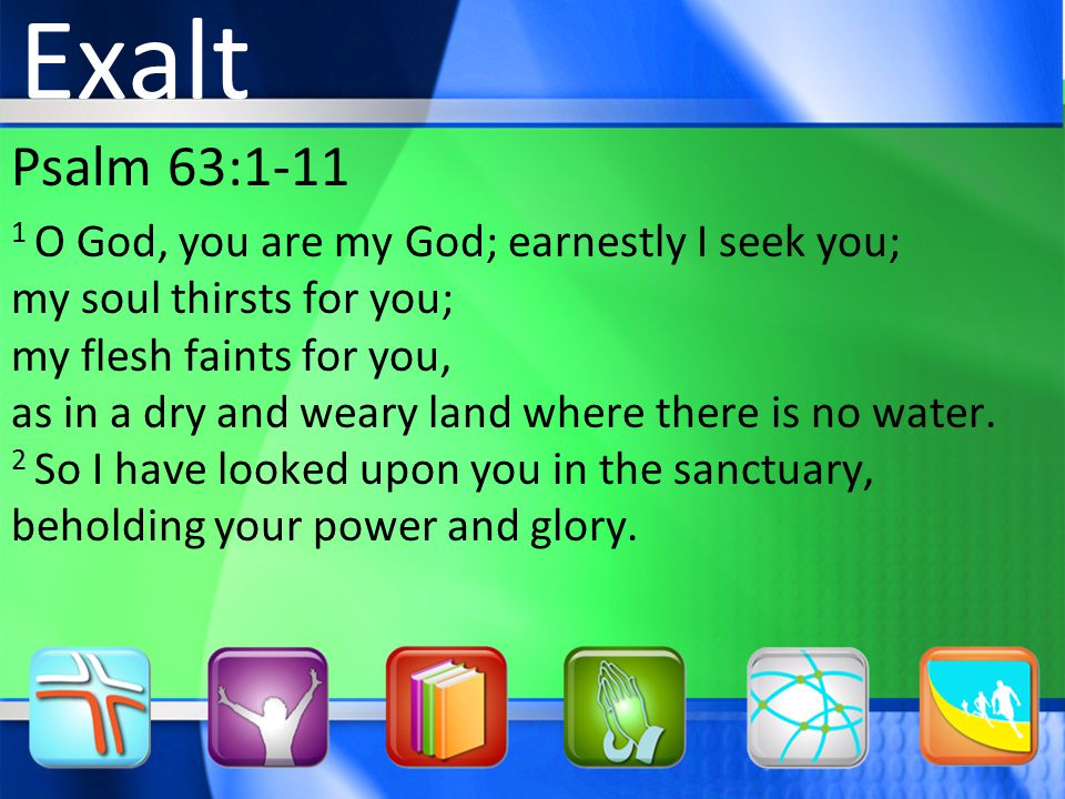 Psalm 63: O God, you are my God; earnestly I seek you; my soul thirsts for you; my flesh faints for you, as in a dry and weary land where there is no water.