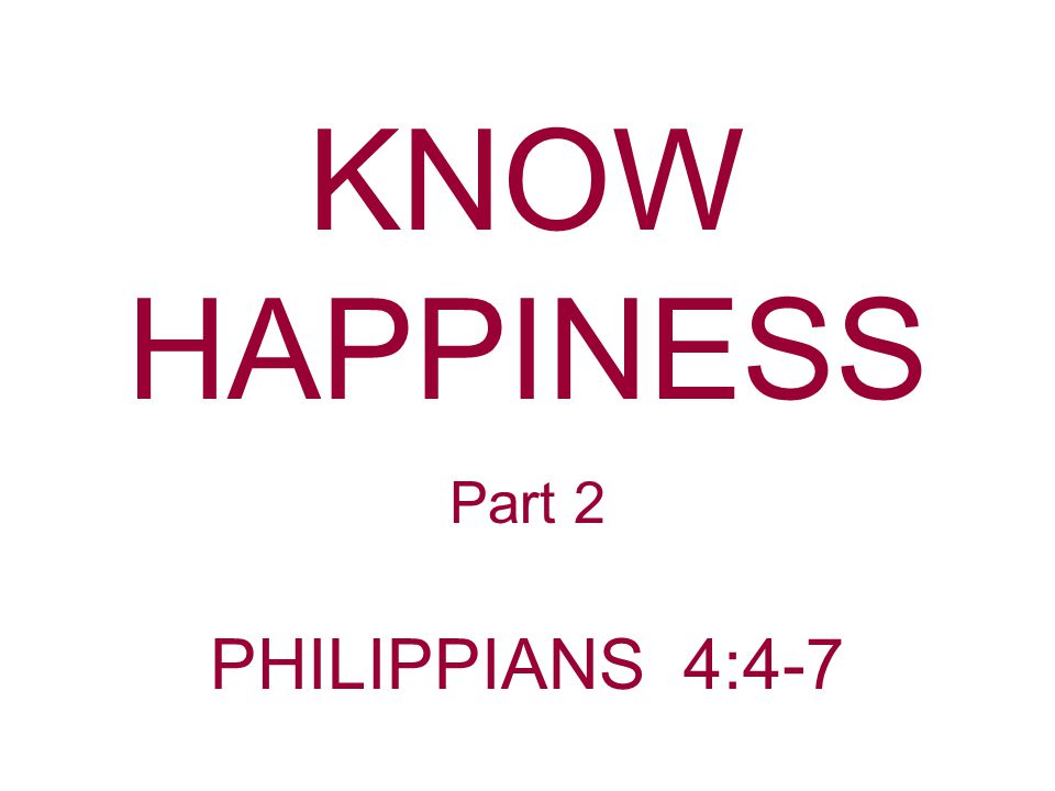 KNOW HAPPINESS Part 2 PHILIPPIANS 4:4-7