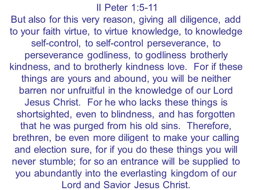 II Peter 1:5-11 But also for this very reason, giving all diligence, add to your faith virtue, to virtue knowledge, to knowledge self-control, to self-control perseverance, to perseverance godliness, to godliness brotherly kindness, and to brotherly kindness love.