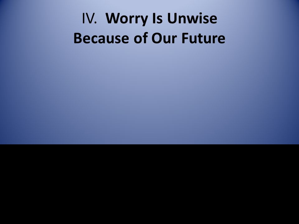 IV. Worry Is Unwise Because of Our Future