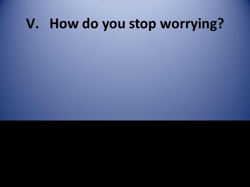 V.How do you stop worrying
