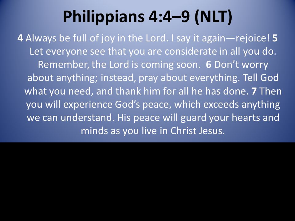 Philippians 4:4–9 (NLT) 4 Always be full of joy in the Lord.