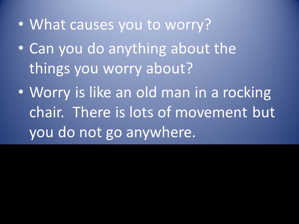 What causes you to worry. Can you do anything about the things you worry about.